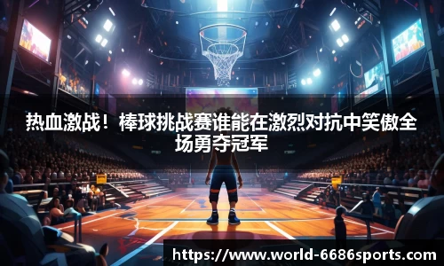 热血激战！棒球挑战赛谁能在激烈对抗中笑傲全场勇夺冠军