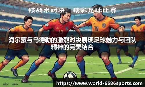 海尔蒙与乌德勒的激烈对决展现足球魅力与团队精神的完美结合