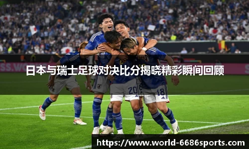日本与瑞士足球对决比分揭晓精彩瞬间回顾